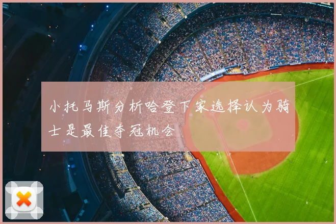 小托马斯分析哈登下家选择认为骑士是最佳夺冠机会
