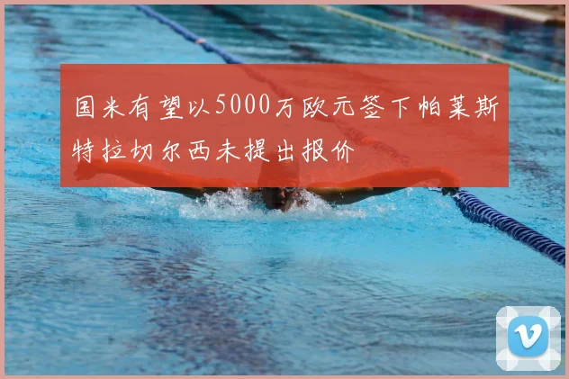 国米有望以5000万欧元签下帕莱斯特拉切尔西未提出报价