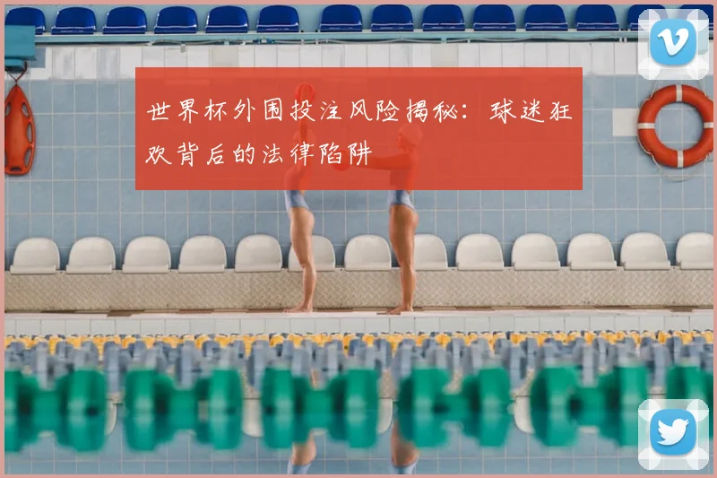 世界杯外围投注风险揭秘:球迷狂欢背后的法律陷阱