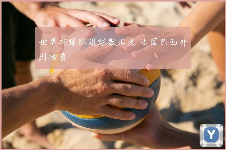 世界杯球队进球数汇总 法国巴西并列榜首