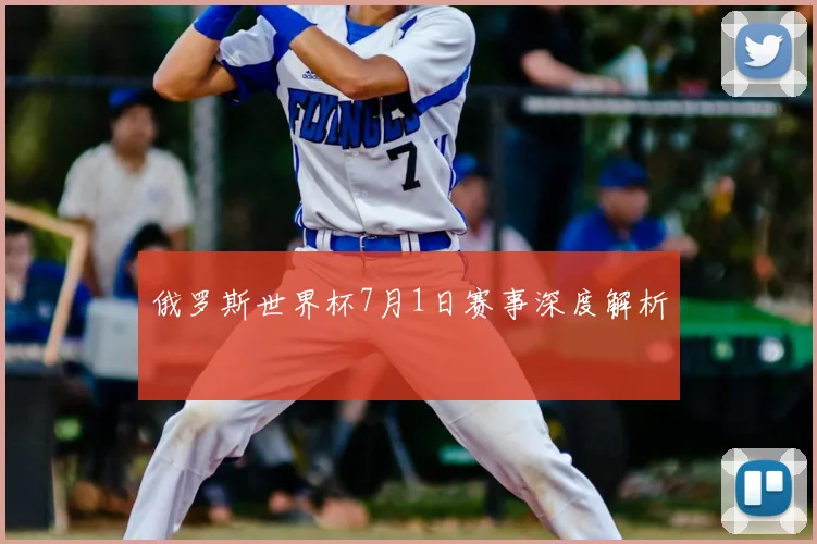 俄罗斯世界杯7月1日赛事深度解析
