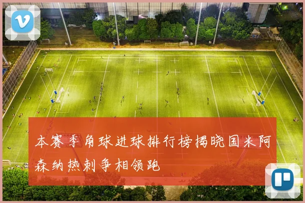 本赛季角球进球排行榜揭晓国米阿森纳热刺争相领跑