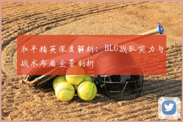 和平精英深度解析:BLG战队实力与战术布局全景剖析