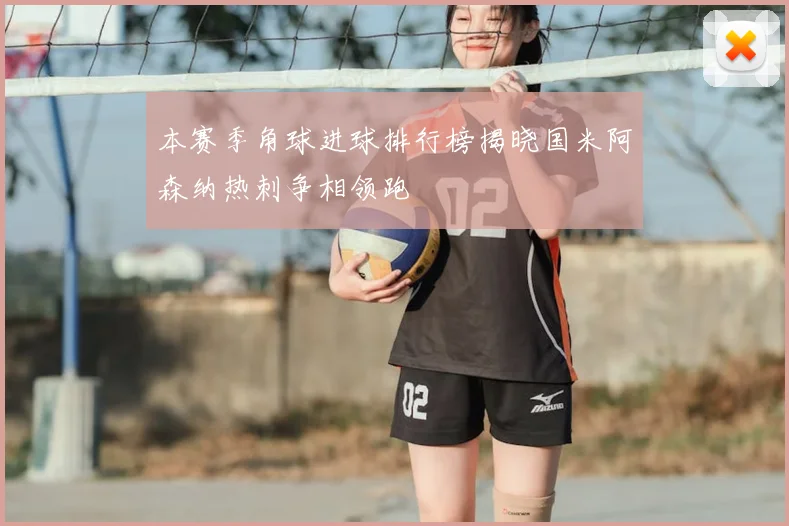 本赛季角球进球排行榜揭晓国米阿森纳热刺争相领跑