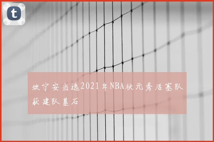坎宁安当选2021年NBA状元秀活塞队获建队基石