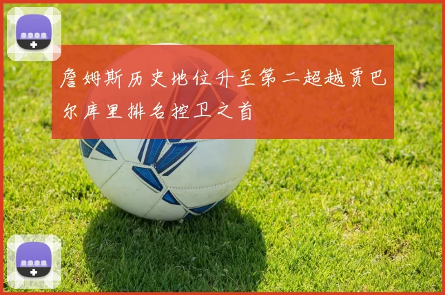 詹姆斯历史地位升至第二超越贾巴尔库里排名控卫之首