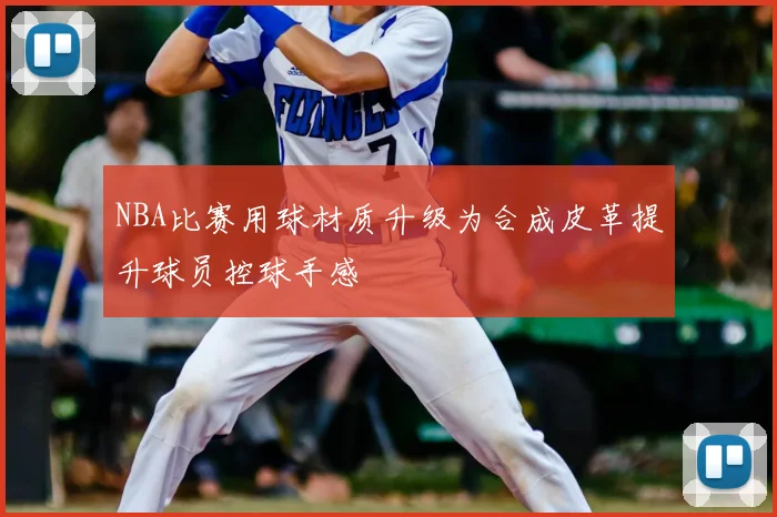 NBA比赛用球材质升级为合成皮革提升球员控球手感