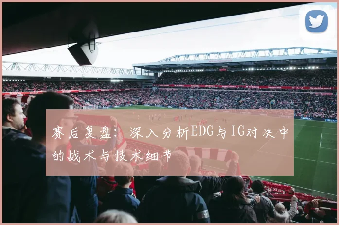 赛后复盘：深入分析EDG与IG对决中的战术与技术细节