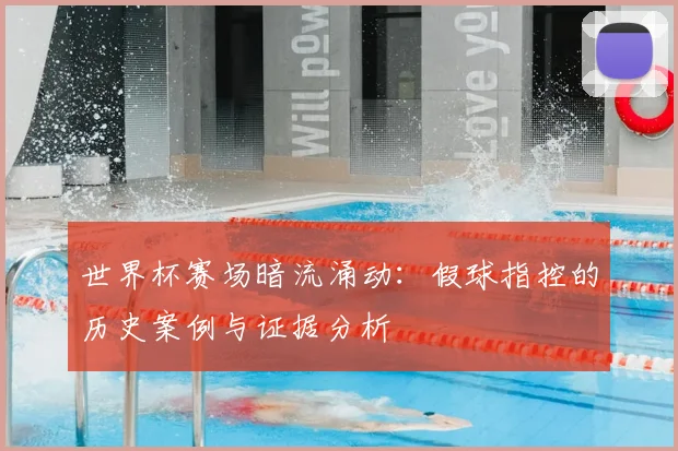 世界杯赛场暗流涌动:假球指控的历史案例与证据分析