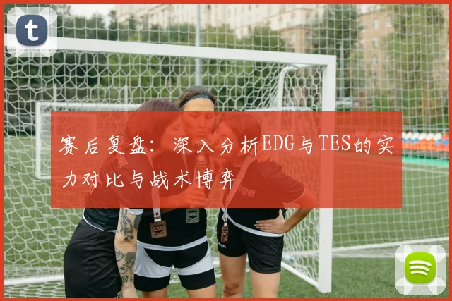 赛后复盘：深入分析EDG与TES的实力对比与战术博弈