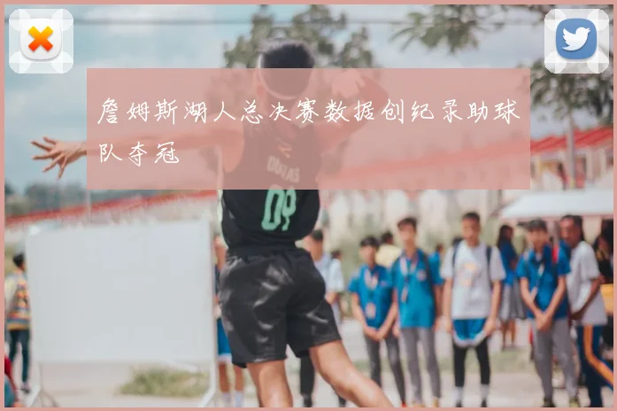 詹姆斯湖人总决赛数据创纪录助球队夺冠