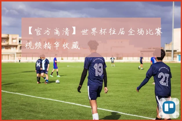 【官方高清】世界杯往届全场比赛视频精华收藏