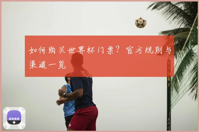 如何购买世界杯门票?官方规则与渠道一览