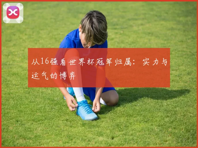 从16强看世界杯冠军归属:实力与运气的博弈