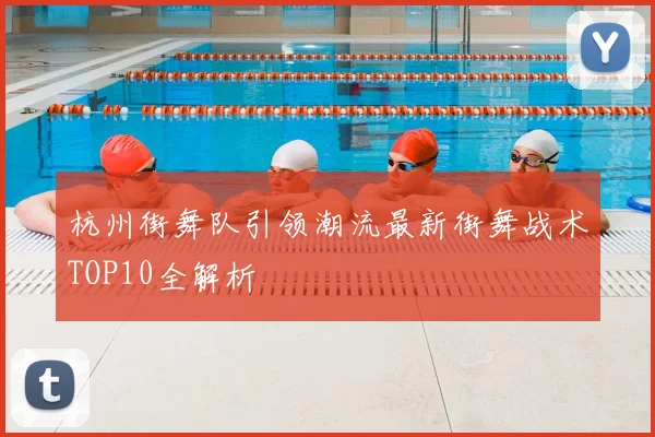 杭州街舞队引领潮流最新街舞战术TOP10全解析