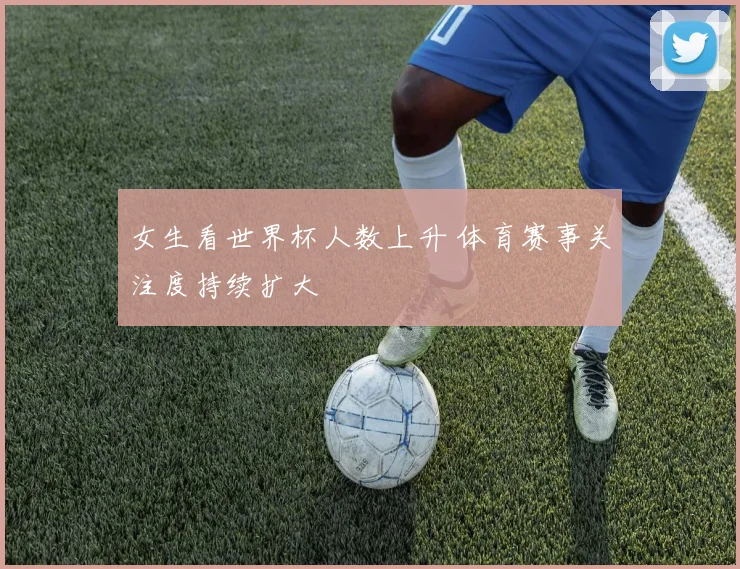 女生看世界杯人数上升 体育赛事关注度持续扩大