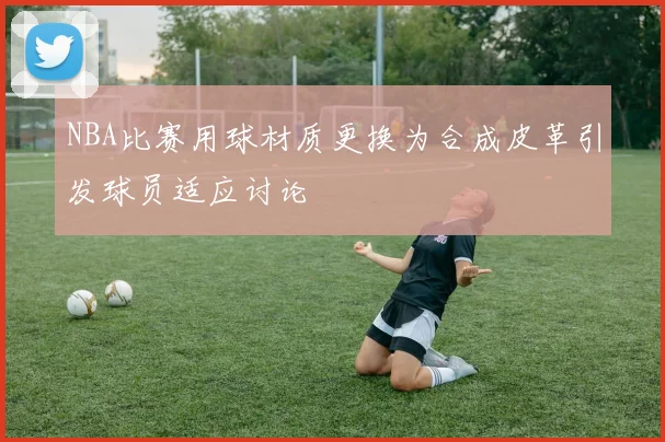 NBA比赛用球材质更换为合成皮革引发球员适应讨论