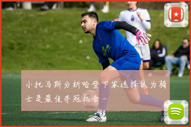 小托马斯分析哈登下家选择认为骑士是最佳夺冠机会