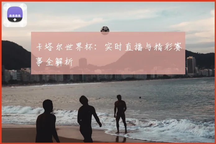 卡塔尔世界杯:实时直播与精彩赛事全解析