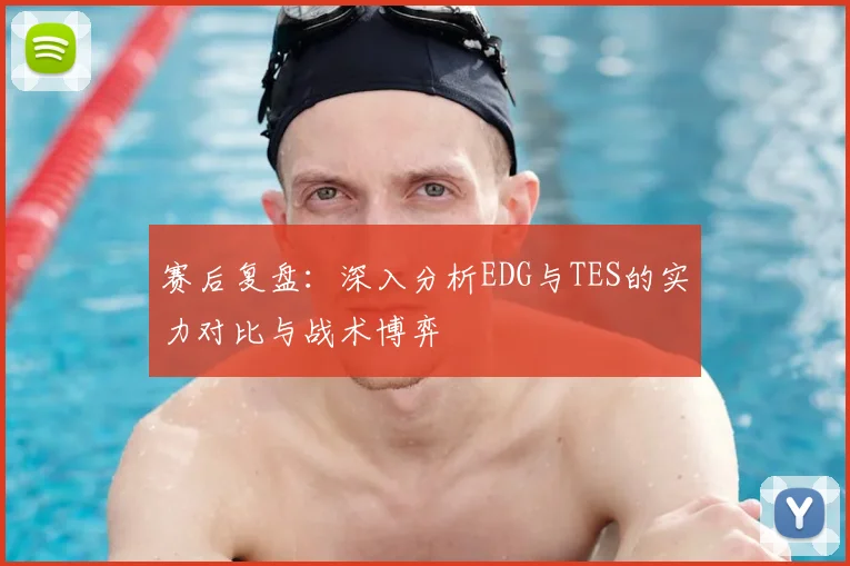 赛后复盘：深入分析EDG与TES的实力对比与战术博弈