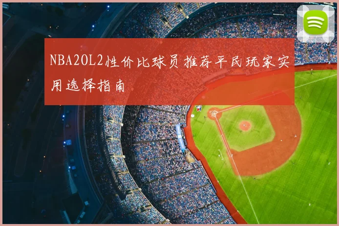 NBA2OL2性价比球员推荐平民玩家实用选择指南