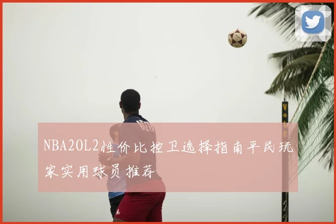 NBA2OL2性价比控卫选择指南平民玩家实用球员推荐