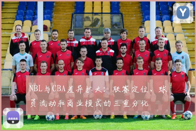 NBL与CBA差异扩大:联赛定位、球员流动和商业模式的三重分化