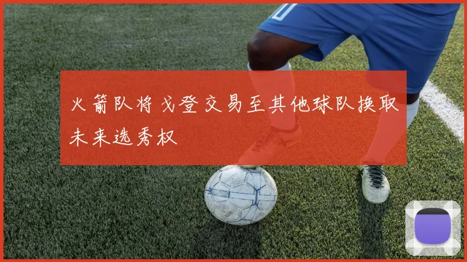 火箭队将戈登交易至其他球队换取未来选秀权