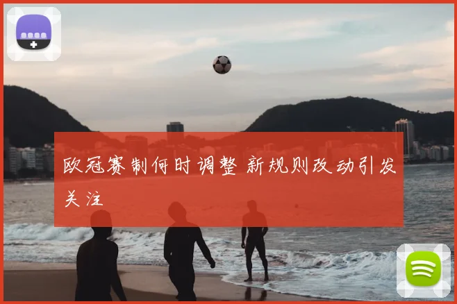 欧冠赛制何时调整 新规则改动引发关注
