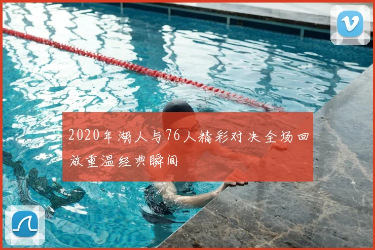 2020年湖人与76人精彩对决全场回放重温经典瞬间