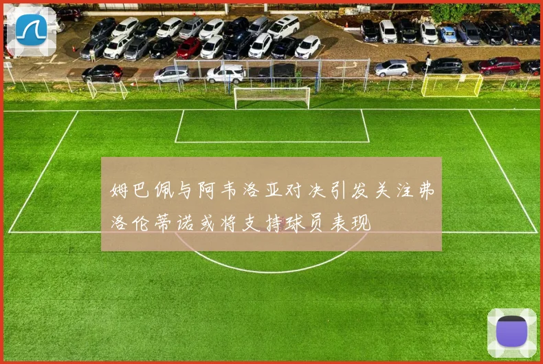 姆巴佩与阿韦洛亚对决引发关注弗洛伦蒂诺或将支持球员表现