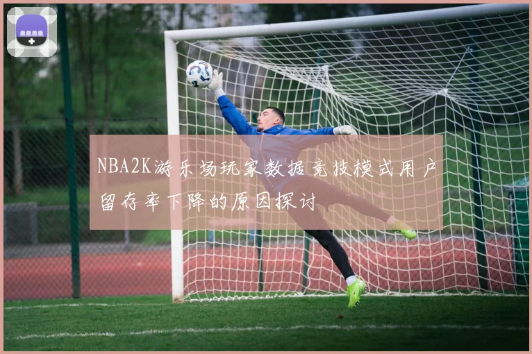 NBA2K游乐场玩家数据竞技模式用户留存率下降的原因探讨