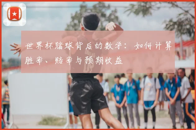 世界杯赌球背后的数学:如何计算胜率、赔率与预期收益