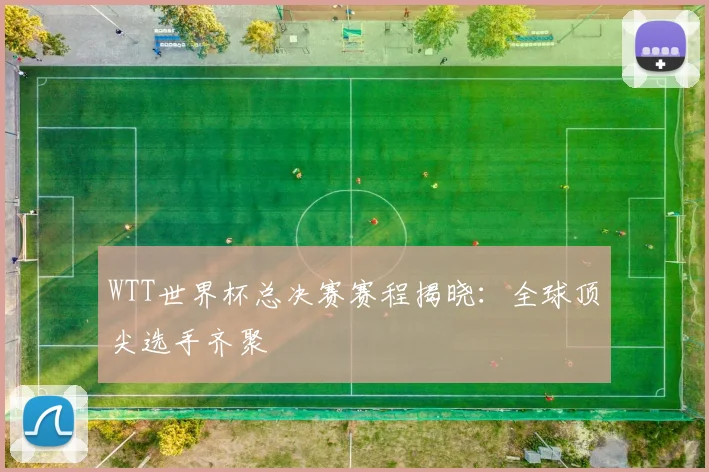 WTT世界杯总决赛赛程揭晓:全球顶尖选手齐聚